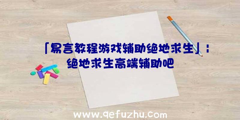 「易言教程游戏辅助绝地求生」|绝地求生高端辅助吧